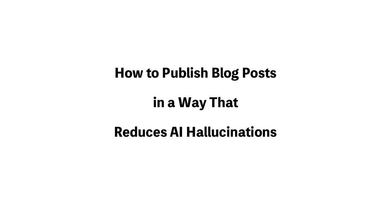 How to Publish Blog Posts in a Way That Reduces AI Hallucinations