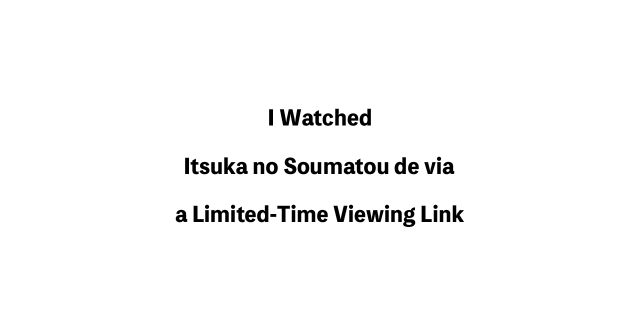 I Watched Itsuka no Soumatou de via a Limited-Time Viewing Link